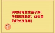 调理肠胃益生菌孕期(孕期调理肠胃：益生菌的好处及作用)