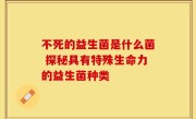 不死的益生菌是什么菌 探秘具有特殊生命力的益生菌种类