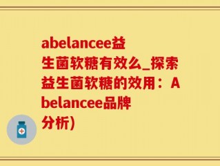 abelancee益生菌软糖有效么_探索益生菌软糖的效用：Abelancee品牌分析)