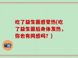 吃了益生菌感觉热(吃了益生菌后身体发热，你也有同感吗？)