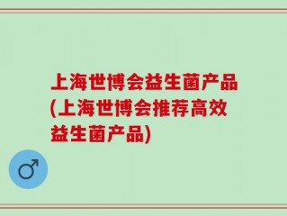 上海世博会益生菌产品(上海世博会推荐高效益生菌产品)