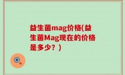 益生菌mag价格(益生菌Mag现在的价格是多少？)
