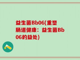 益生菌Bb06(重塑肠道健康：益生菌Bb06的益处)