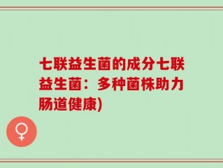 七联益生菌的成分七联益生菌：多种菌株助力肠道健康)