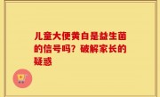 儿童大便黄白是益生菌的信号吗？破解家长的疑惑