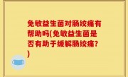 免敏益生菌对肠绞痛有帮助吗(免敏益生菌是否有助于缓解肠绞痛？)