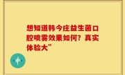想知道韩今庄益生菌口腔喷雾效果如何？真实体验大”
