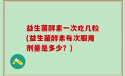 益生菌酵素一次吃几粒(益生菌酵素每次服用剂量是多少？)