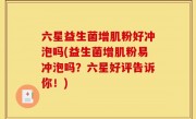 六星益生菌增肌粉好冲泡吗(益生菌增肌粉易冲泡吗？六星好评告诉你！)