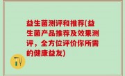 益生菌测评和推荐(益生菌产品推荐及效果测评，全方位评价你所需的健康益友)