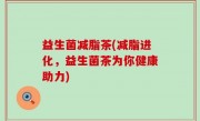 益生菌减脂茶(减脂进化，益生菌茶为你健康助力)