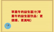 苹果牛奶益生菌汁(苹果牛奶益生菌饮品：更健康、更美味)