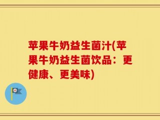 苹果牛奶益生菌汁(苹果牛奶益生菌饮品：更健康、更美味)