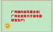 广州国内益生菌企业(广州企业致力于益生菌研发生产)