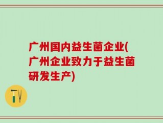 广州国内益生菌企业(广州企业致力于益生菌研发生产)
