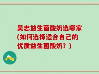 吴忠益生菌酸奶选哪家(如何选择适合自己的优质益生菌酸奶？)