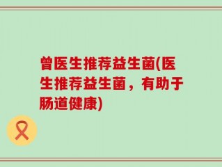 曾医生推荐益生菌(医生推荐益生菌，有助于肠道健康)