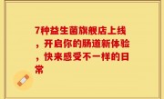 7种益生菌旗舰店上线，开启你的肠道新体验，快来感受不一样的日常