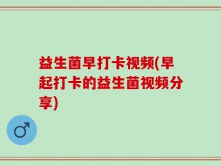 益生菌早打卡视频(早起打卡的益生菌视频分享)