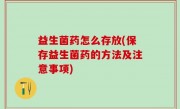 益生菌药怎么存放(保存益生菌药的方法及注意事项)
