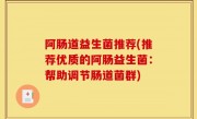 阿肠道益生菌推荐(推荐优质的阿肠益生菌：帮助调节肠道菌群)