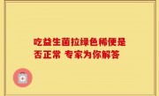 吃益生菌拉绿色稀便是否正常 专家为你解答