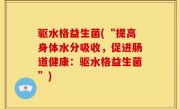 驱水格益生菌(“提高身体水分吸收，促进肠道健康：驱水格益生菌”)