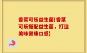 香菜可乐益生菌(香菜可乐搭配益生菌，打造美味健康口感)
