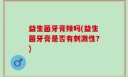 益生菌牙膏辣吗(益生菌牙膏是否有刺激性？)