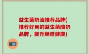 益生菌奶油推荐品牌(推荐好用的益生菌酸奶品牌，提升肠道健康)