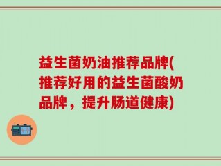 益生菌奶油推荐品牌(推荐好用的益生菌酸奶品牌，提升肠道健康)