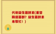 代谢益生菌酵素(重塑肠道菌群？益生菌酵素来帮忙！)