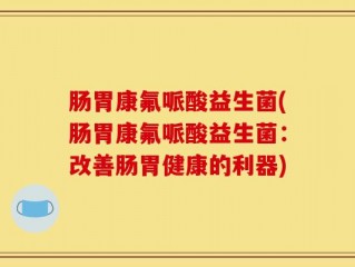 肠胃康氟哌酸益生菌(肠胃康氟哌酸益生菌：改善肠胃健康的利器)