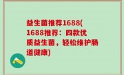 益生菌推荐1688(1688推荐：四款优质益生菌，轻松维护肠道健康)