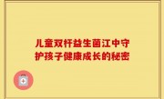 儿童双杆益生菌江中守护孩子健康成长的秘密