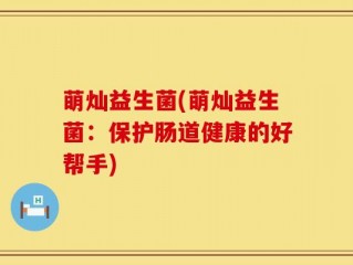 萌灿益生菌(萌灿益生菌：保护肠道健康的好帮手)