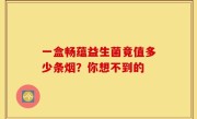 一盒畅蕴益生菌竟值多少条烟？你想不到的