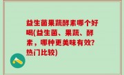 益生菌果蔬酵素哪个好喝(益生菌、果蔬、酵素，哪种更美味有效？热门比较)