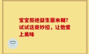 宝宝拒绝益生菌米糊？试试这些妙招，让他爱上美味