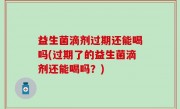 益生菌滴剂过期还能喝吗(过期了的益生菌滴剂还能喝吗？)