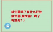 益生菌喝了有什么好处益生菌(益生菌：喝了有益处？)