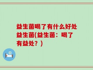 益生菌喝了有什么好处益生菌(益生菌：喝了有益处？)