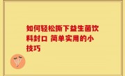 如何轻松撕下益生菌饮料封口 简单实用的小技巧