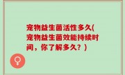 宠物益生菌活性多久(宠物益生菌效能持续时间，你了解多久？)