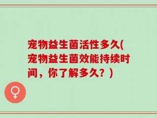 宠物益生菌活性多久(宠物益生菌效能持续时间，你了解多久？)