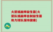 火箭插画师益生菌(火箭队插画师自制益生菌助力球队保持健康)