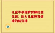 儿童岑参健脾胃颗粒益生菌：助力儿童脾胃健康的新选择