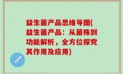 益生菌产品思维导图(益生菌产品：从菌株到功能解析，全方位探究其作用及应用)