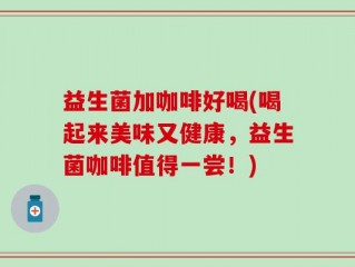 益生菌加咖啡好喝(喝起来美味又健康，益生菌咖啡值得一尝！)
