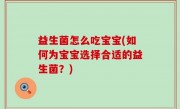 益生菌怎么吃宝宝(如何为宝宝选择合适的益生菌？)